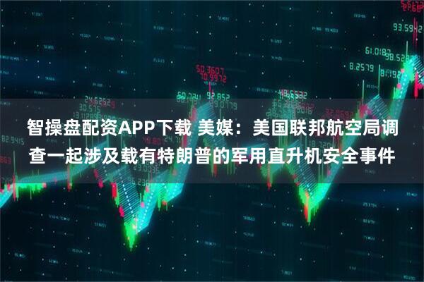 智操盘配资APP下载 美媒：美国联邦航空局调查一起涉及载有特朗普的军用直升机安全事件