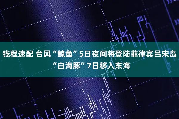 钱程速配 台风“鲸鱼”5日夜间将登陆菲律宾吕宋岛 “白海豚”7日移入东海