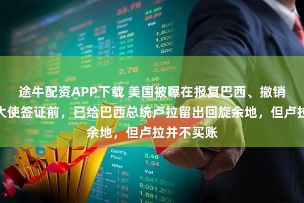 途牛配资APP下载 美国被曝在报复巴西、撤销巴西驻美大使签证前，已给巴西总统卢拉留出回旋余地，但卢拉并不买账