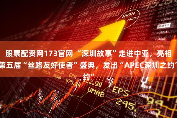 股票配资网173官网 “深圳故事”走进中亚，亮相第五届“丝路友好使者”盛典，发出“APEC深圳之约”