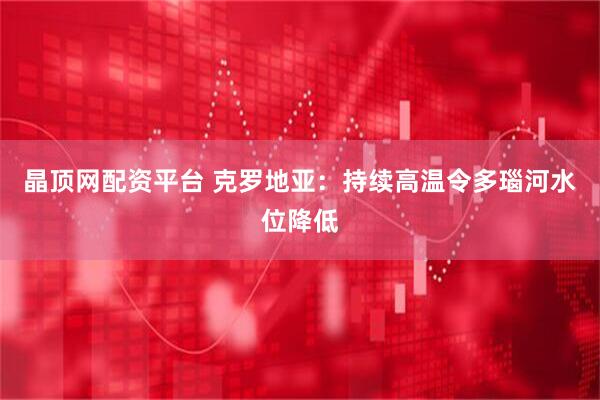 晶顶网配资平台 克罗地亚：持续高温令多瑙河水位降低