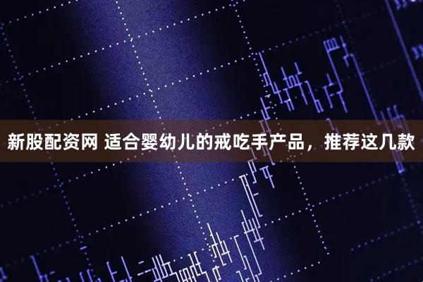 新股配资网 适合婴幼儿的戒吃手产品，推荐这几款