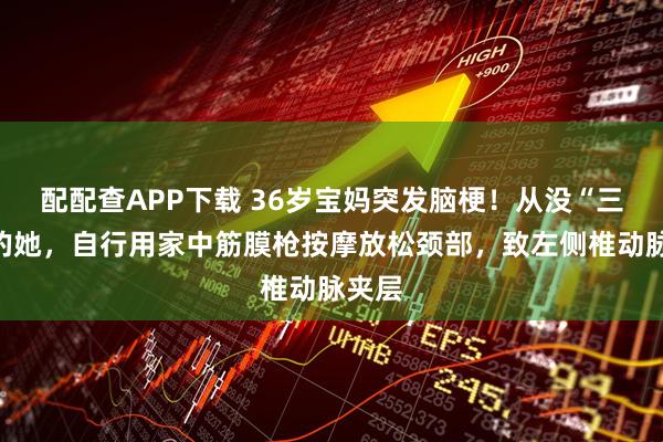 配配查APP下载 36岁宝妈突发脑梗！从没“三高”的她，自行用家中筋膜枪按摩放松颈部，致左侧椎动脉夹层