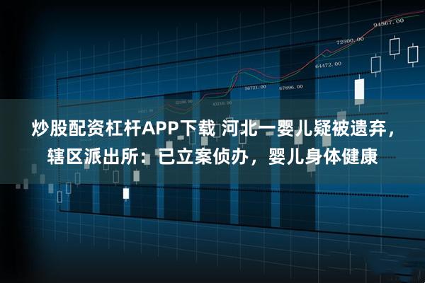 炒股配资杠杆APP下载 河北一婴儿疑被遗弃，辖区派出所：已立案侦办，婴儿身体健康