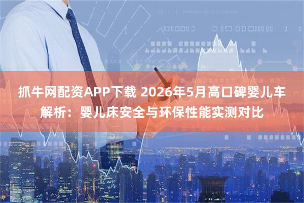 抓牛网配资APP下载 2026年5月高口碑婴儿车解析：婴儿床安全与环保性能实测对比