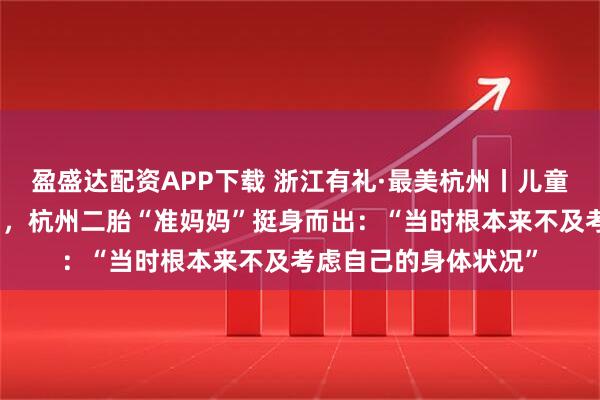 盈盛达配资APP下载 浙江有礼·最美杭州丨儿童突发抽搐，危急时刻，杭州二胎“准妈妈”挺身而出：“当时根本来不及考虑自己的身体状况”