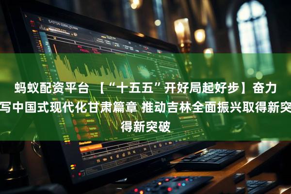 蚂蚁配资平台 【“十五五”开好局起好步】奋力谱写中国式现代化甘肃篇章 推动吉林全面振兴取得新突破