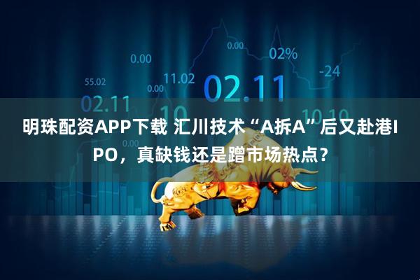明珠配资APP下载 汇川技术“A拆A”后又赴港IPO，真缺钱还是蹭市场热点？