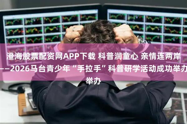 澄海股票配资网APP下载 科普润童心 亲情连两岸——2026马台青少年“手拉手”科普研学活动成功举办