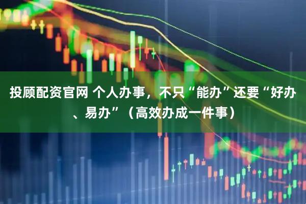投顾配资官网 个人办事，不只“能办”还要“好办、易办”（高效办成一件事）