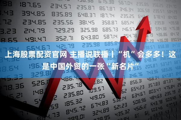 上海股票配资官网 主播说联播丨“机”会多多!这是中国外贸的一张“新名片”