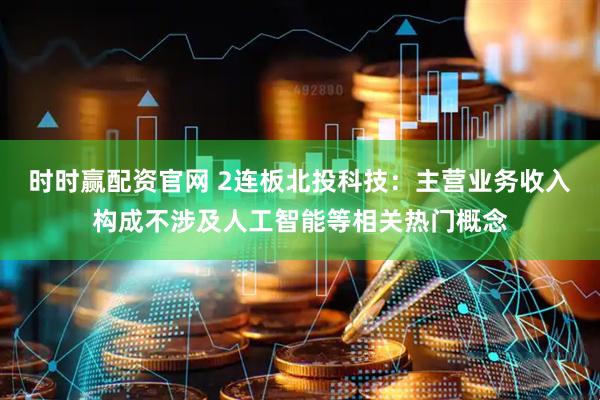 时时赢配资官网 2连板北投科技:主营业务收入构成不涉及人工智能等相关热门概念