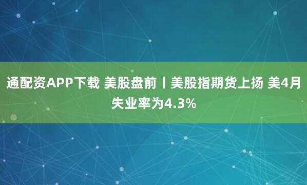 通配资APP下载 美股盘前丨美股指期货上扬 美4月失业率为4.3%
