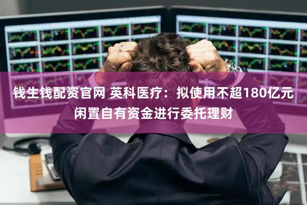 钱生钱配资官网 英科医疗：拟使用不超180亿元闲置自有资金进行委托理财