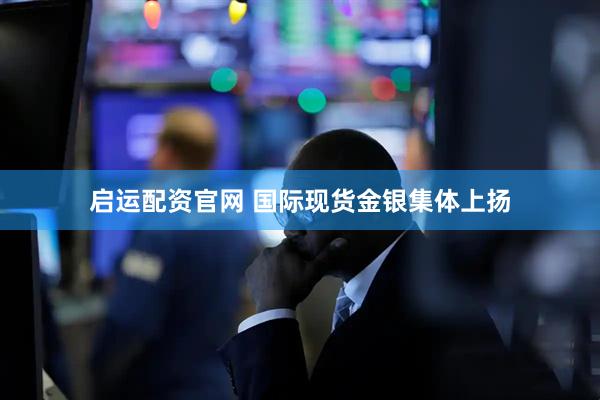 启运配资官网 国际现货金银集体上扬