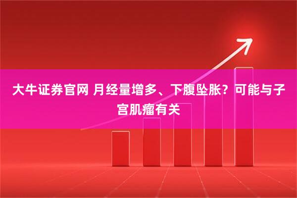 大牛证券官网 月经量增多、下腹坠胀？可能与子宫肌瘤有关