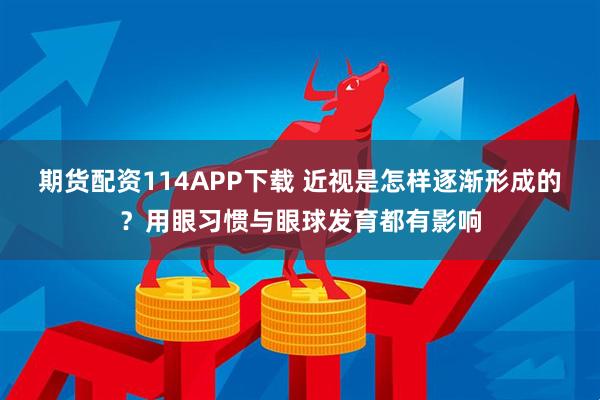 期货配资114APP下载 近视是怎样逐渐形成的？用眼习惯与眼球发育都有影响