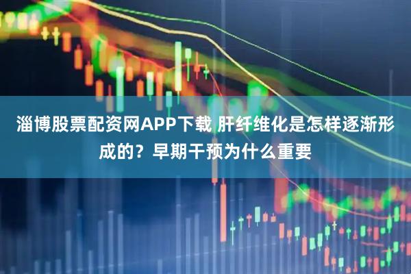 淄博股票配资网APP下载 肝纤维化是怎样逐渐形成的？早期干预为什么重要