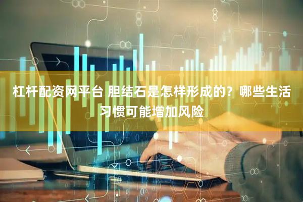 杠杆配资网平台 胆结石是怎样形成的？哪些生活习惯可能增加风险