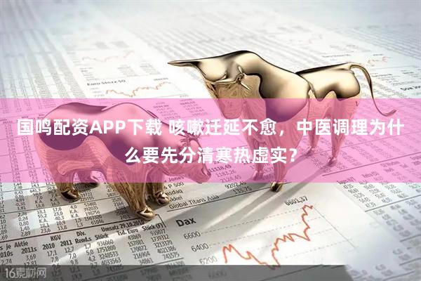 国鸣配资APP下载 咳嗽迁延不愈，中医调理为什么要先分清寒热虚实？