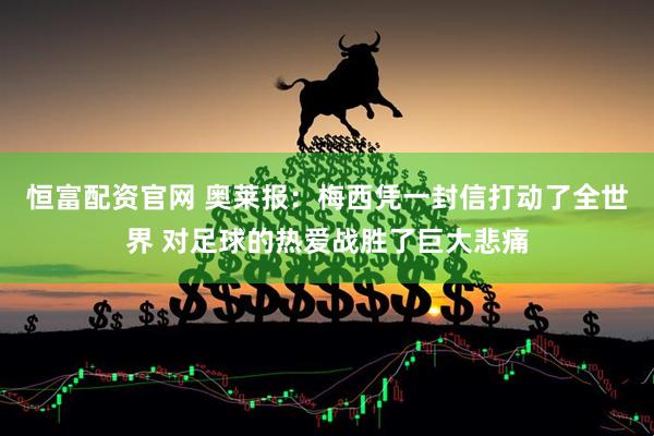 恒富配资官网 奥莱报:梅西凭一封信打动了全世界 对足球的热爱战胜了巨大悲痛