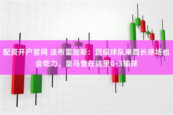 配资开户官网 法布雷加斯：顶级球队来酋长球场也会吃力，皇马曾在这里0-3输球