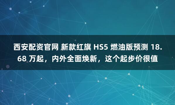 西安配资官网 新款红旗 HS5 燃油版预测 18.68 万起，内外全面焕新，这个起步价很值