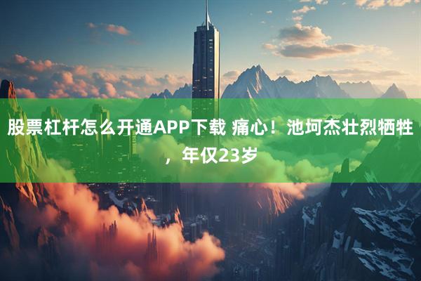 股票杠杆怎么开通APP下载 痛心！池坷杰壮烈牺牲，年仅23岁