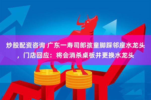 炒股配资咨询 广东一寿司郎孩童脚踩邻座水龙头，门店回应：将会消杀桌板并更换水龙头