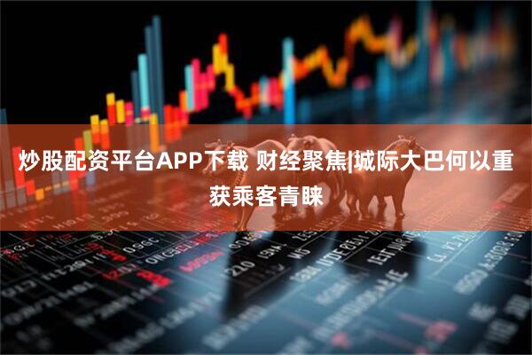 炒股配资平台APP下载 财经聚焦|城际大巴何以重获乘客青睐