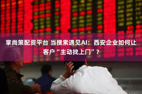 掌尚策配资平台 当搜索遇见AI：西安企业如何让客户“主动找上门”？