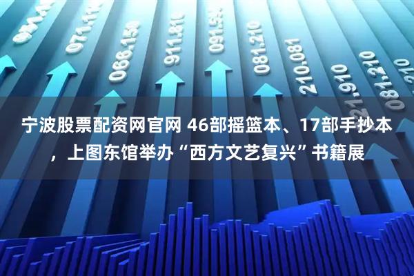 宁波股票配资网官网 46部摇篮本、17部手抄本，上图东馆举办“西方文艺复兴”书籍展