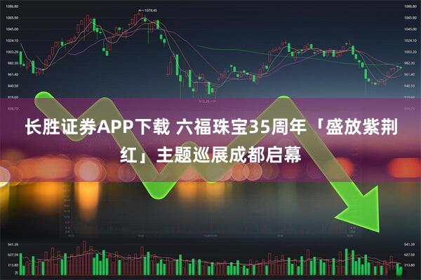长胜证券APP下载 六福珠宝35周年「盛放紫荆红」主题巡展成都启幕