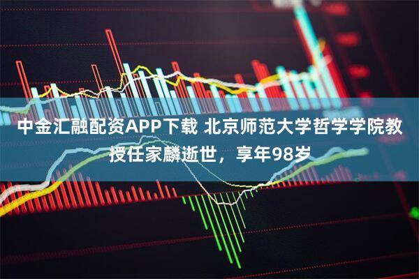 中金汇融配资APP下载 北京师范大学哲学学院教授任家麟逝世,享年98岁