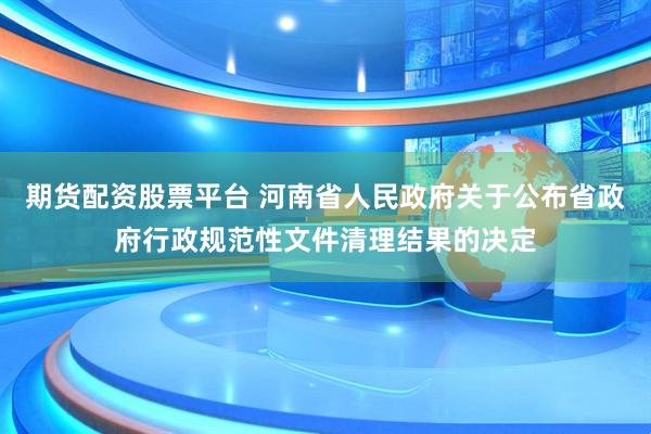 期货配资股票平台 河南省人民政府关于公布省政府行政规范性文件清理结果的决定