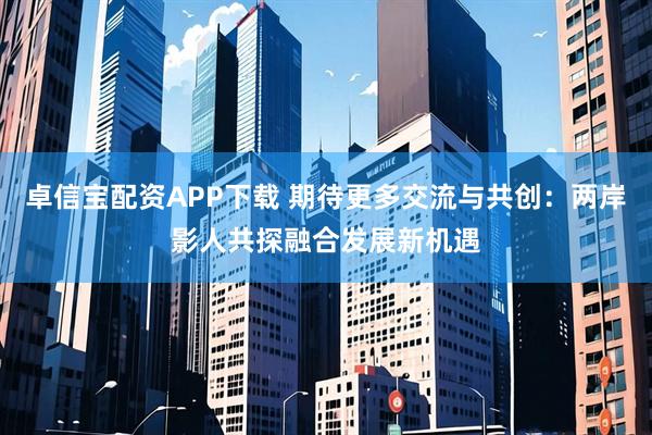 卓信宝配资APP下载 期待更多交流与共创：两岸影人共探融合发展新机遇
