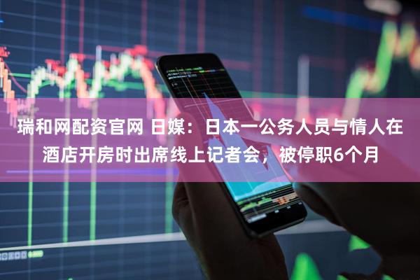 瑞和网配资官网 日媒：日本一公务人员与情人在酒店开房时出席线上记者会，被停职6个月