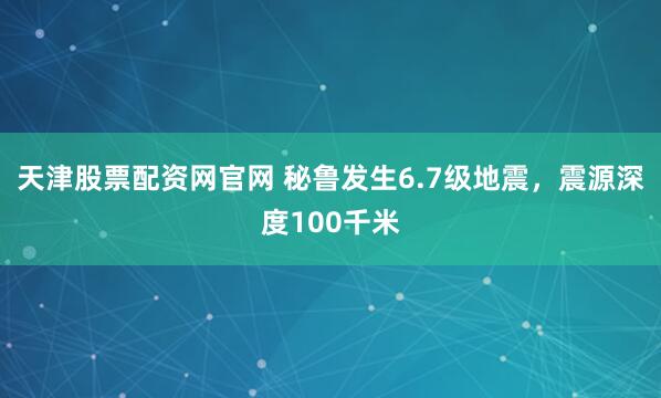 天津股票配资网官网 秘鲁发生6.7级地震，震源深度100千米