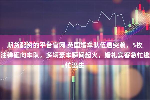 期货配资的平台官网 英国婚车队伍遭突袭，5枚汽油弹砸向车队，多辆豪车瞬间起火，婚礼宾客急忙逃生